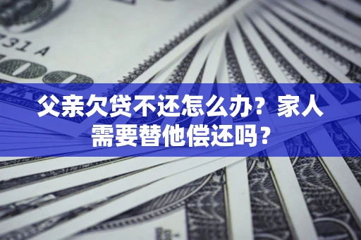 济南父亲欠贷不还怎么办？家人需要替他偿还吗？