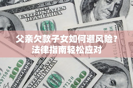 济南父亲欠款子女如何避风险？法律指南轻松应对