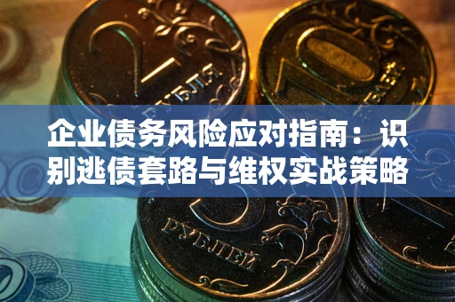 济南企业债务风险应对指南：识别逃债套路与维权实战策略