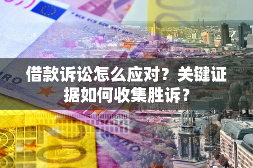 济南借款诉讼怎么应对？关键证据如何收集胜诉？