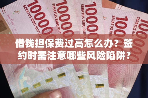 济南借钱担保费过高怎么办？签约时需注意哪些风险陷阱？