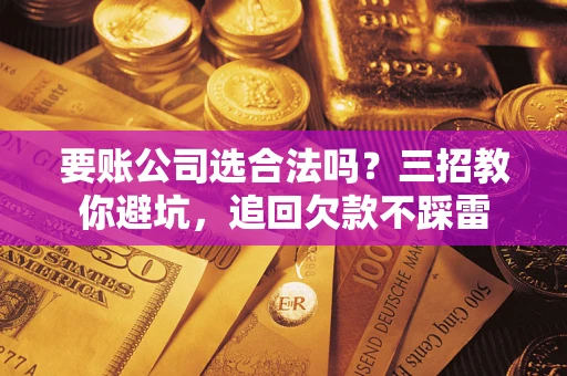 济南要账公司选合法吗？三招教你避坑，追回欠款不踩雷