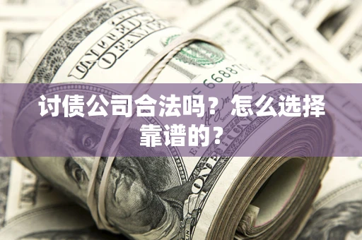 济南讨债公司合法吗？怎么选择靠谱的？