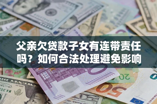 济南父亲欠贷款子女有连带责任吗？如何合法处理避免影响？
