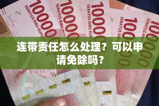 济南连带责任怎么处理？可以申请免除吗？