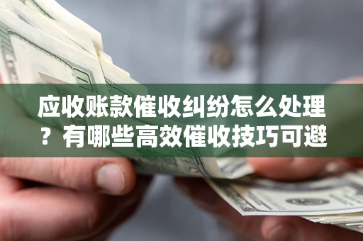 济南应收账款催收纠纷怎么处理？有哪些高效催收技巧可避免坏账？