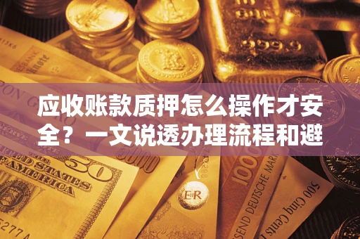 济南应收账款质押怎么操作才安全？一文说透办理流程和避险绝招